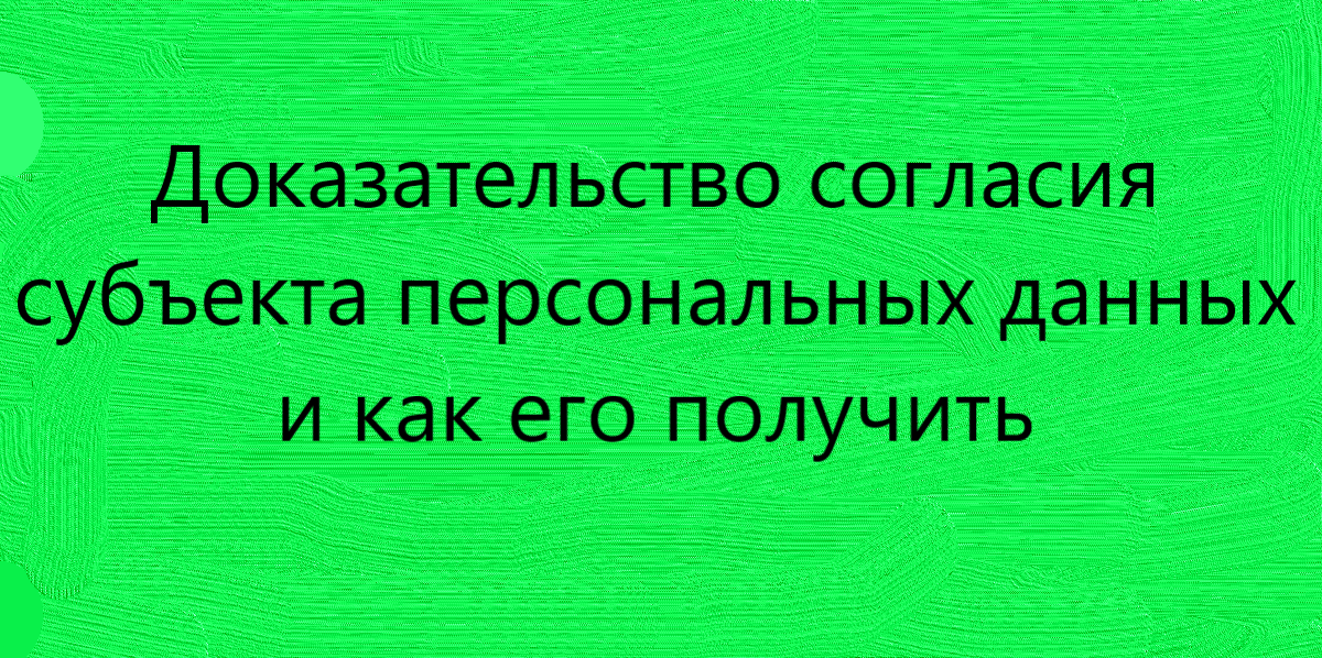 Доказательство согласия субъекта персональных данных и как его получить